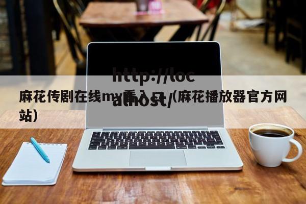 麻花传剧在线mv看入口（麻花播放器官方网站）
